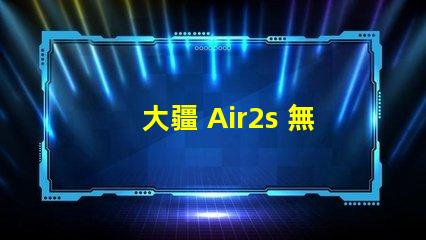 大疆 Air2s 無人機下視覺補究竟是啥功能